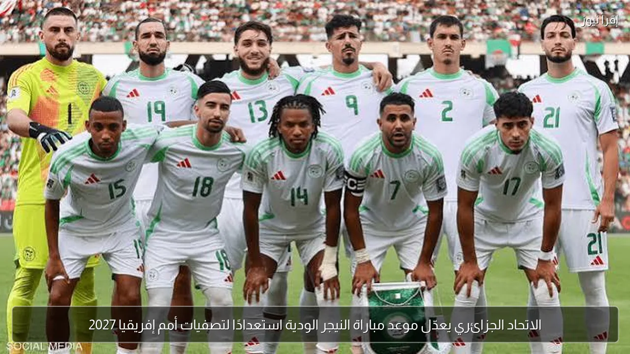الاتحاد الجزائري يعدّل موعد مباراة النيجر الودية استعدادًا لتصفيات أمم إفريقيا 2027