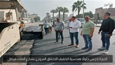 الجيزة تدرس حلولًا هندسية لتخفيف الاختناق المروري بشارع الملك فيصل