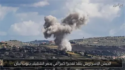 الجيش الإسرائيلي ينفذ تفجيرًا كبيرًا في يحمر الشقيف جنوب لبنان