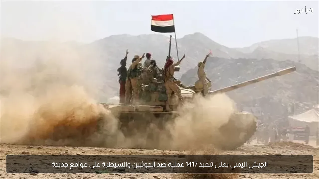 الجيش اليمني يعلن تنفيذ 1417 عملية ضد الحوثيين والسيطرة على مواقع جديدة