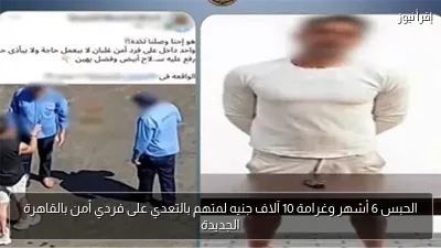 الحبس 6 أشهر وغرامة 10 آلاف جنيه لمتهم بالتعدي على فردي أمن بالقاهرة الجديدة