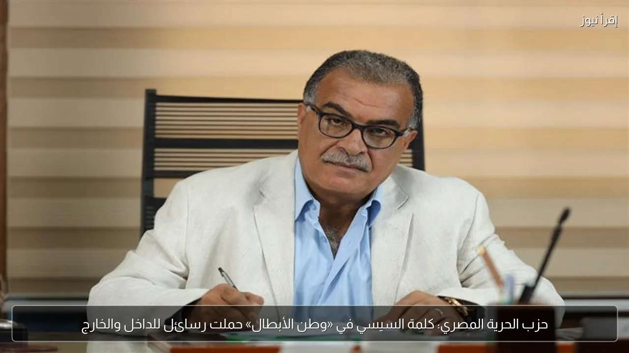 حزب الحرية المصري: كلمة السيسي في «وطن الأبطال» حملت رسائل للداخل والخارج