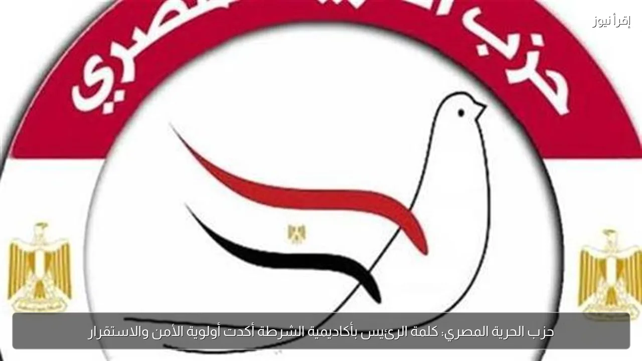 حزب الحرية المصري: كلمة الرئيس بأكاديمية الشرطة أكدت أولوية الأمن والاستقرار