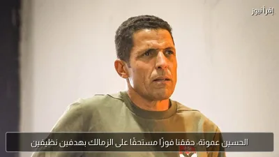 الحسين عموتة: حققنا فوزًا مستحقًا على الزمالك بهدفين نظيفين