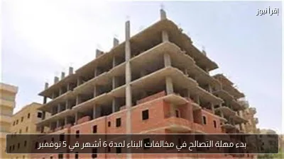بدء مهلة التصالح في مخالفات البناء لمدة 6 أشهر في 5 نوفمبر