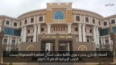 القضاء الإداري يحجز دعوى طالبة بطب أسنان القاهرة المفصولة بسبب الحرب الإيرانية للحكم 25 أكتوبر
