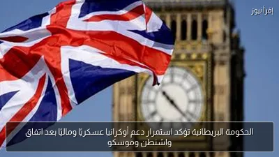 الحكومة البريطانية تؤكد استمرار دعم أوكرانيا عسكريًا وماليًا بعد اتفاق واشنطن وموسكو
