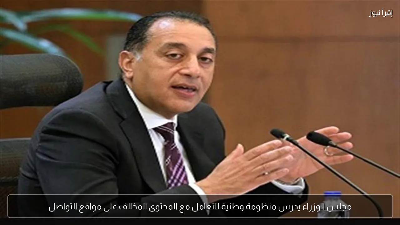 مجلس الوزراء يدرس منظومة وطنية للتعامل مع المحتوى المخالف على مواقع التواصل