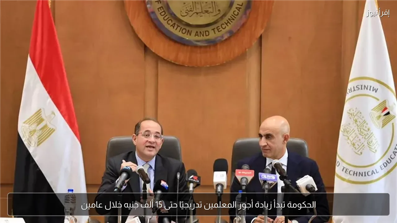الحكومة تبدأ زيادة أجور المعلمين تدريجيًا حتى 15 ألف جنيه خلال عامين