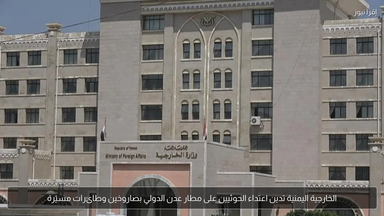 الخارجية اليمنية تدين اعتداء الحوثيين على مطار عدن الدولي بصاروخين وطائرات مسيّرة