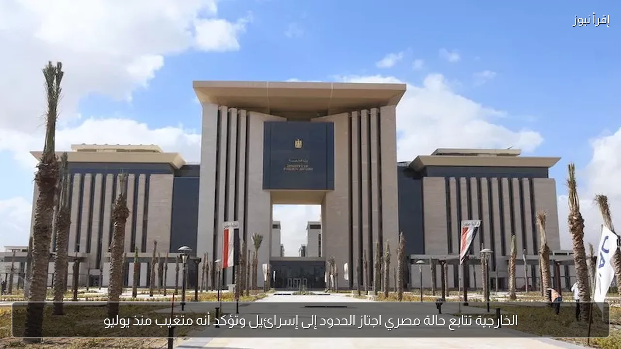 الخارجية تتابع حالة مصري اجتاز الحدود إلى إسرائيل وتؤكد أنه متغيب منذ يوليو