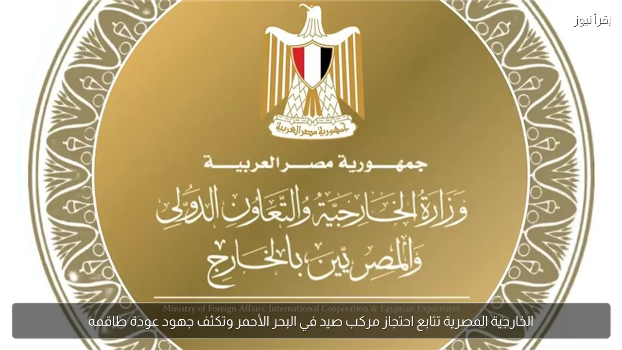 الخارجية المصرية تتابع احتجاز مركب صيد في البحر الأحمر وتكثف جهود عودة طاقمه