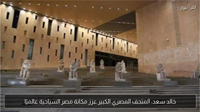 خالد سعد: المتحف المصري الكبير عزز مكانة مصر السياحية عالميًا