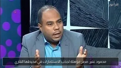 محمود عنبر: مصر مؤهلة لجذب الاستثمارات في محيطها القاري