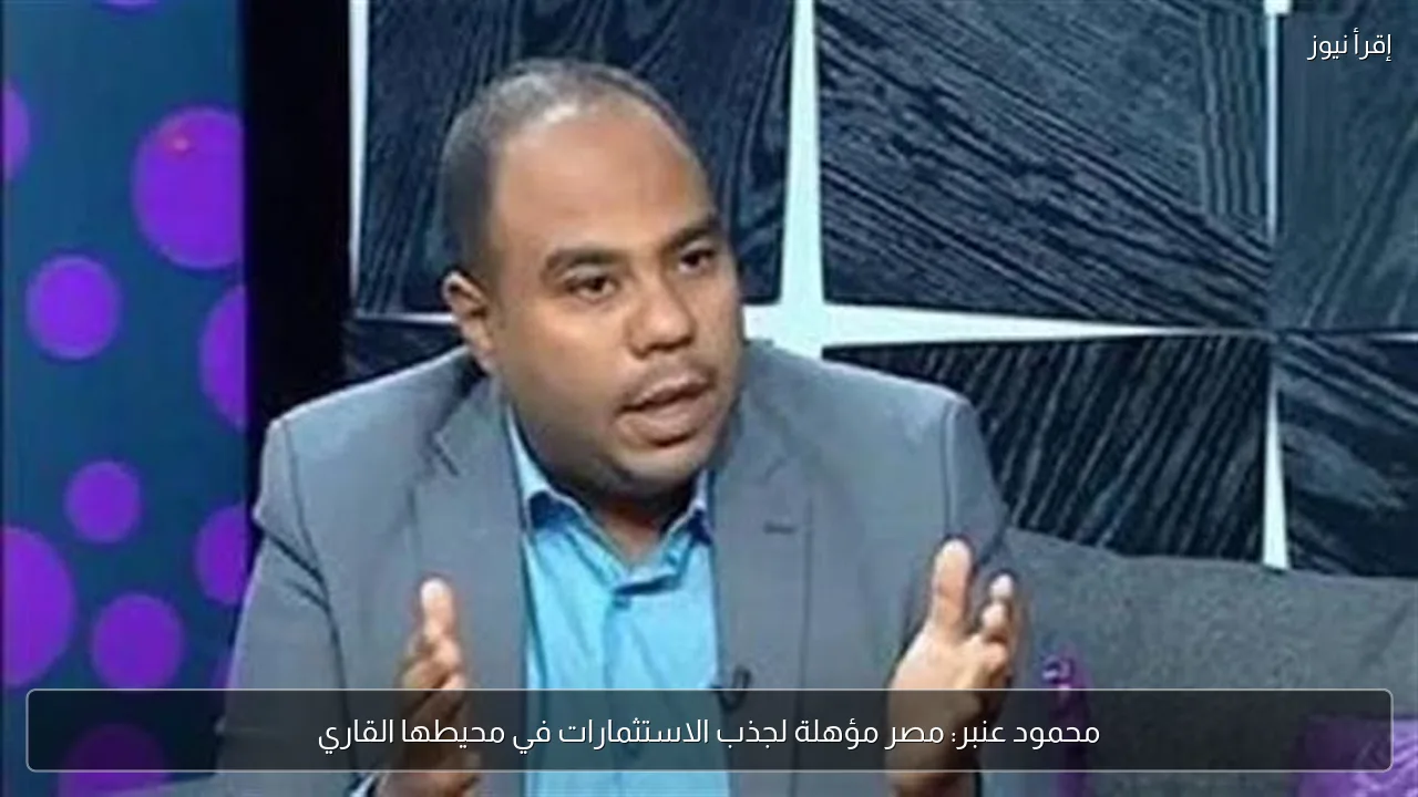 محمود عنبر: مصر مؤهلة لجذب الاستثمارات في محيطها القاري