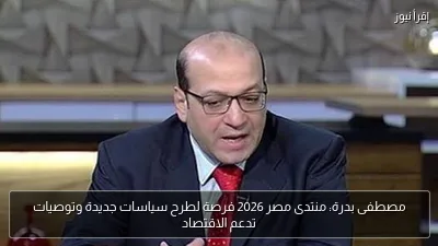 مصطفى بدرة: منتدى مصر 2026 فرصة لطرح سياسات جديدة وتوصيات تدعم الاقتصاد
