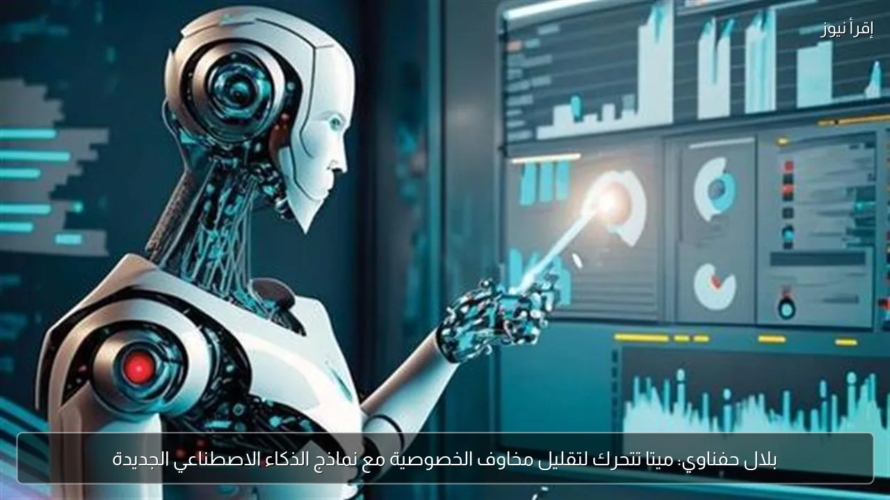 بلال حفناوي: ميتا تتحرك لتقليل مخاوف الخصوصية مع نماذج الذكاء الاصطناعي الجديدة