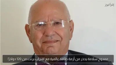 ممدوح سلامة يحذر من أزمة طاقة عالمية مع اقتراب برنت من 120 دولارًا