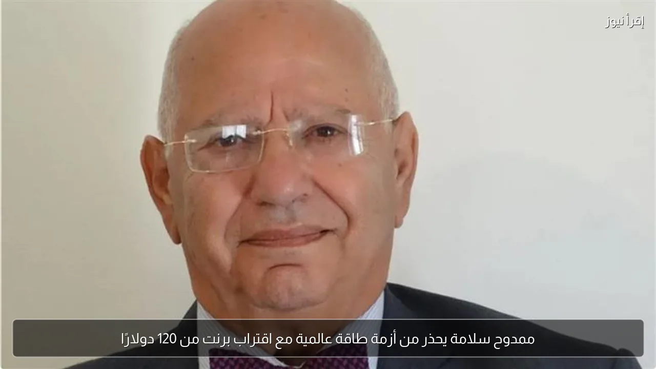 ممدوح سلامة يحذر من أزمة طاقة عالمية مع اقتراب برنت من 120 دولارًا