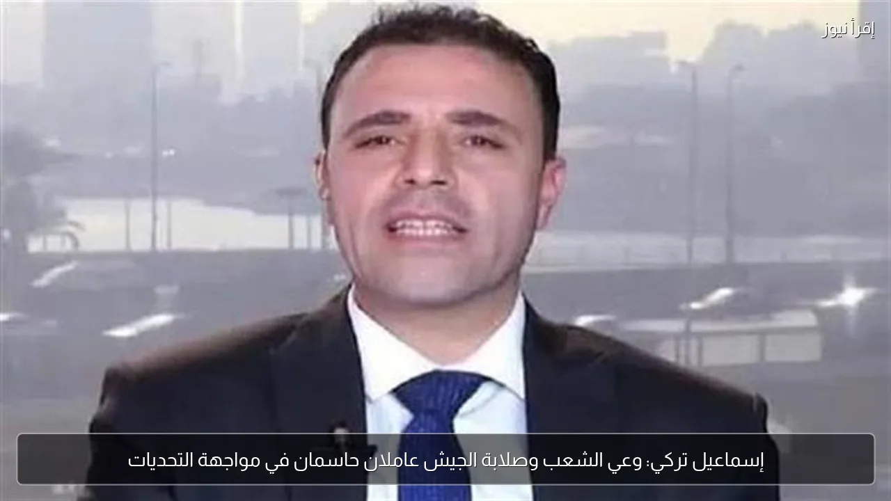 إسماعيل تركي: وعي الشعب وصلابة الجيش عاملان حاسمان في مواجهة التحديات