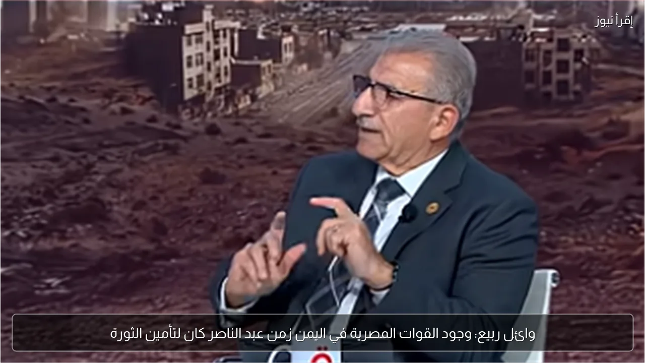 وائل ربيع: وجود القوات المصرية في اليمن زمن عبد الناصر كان لتأمين الثورة