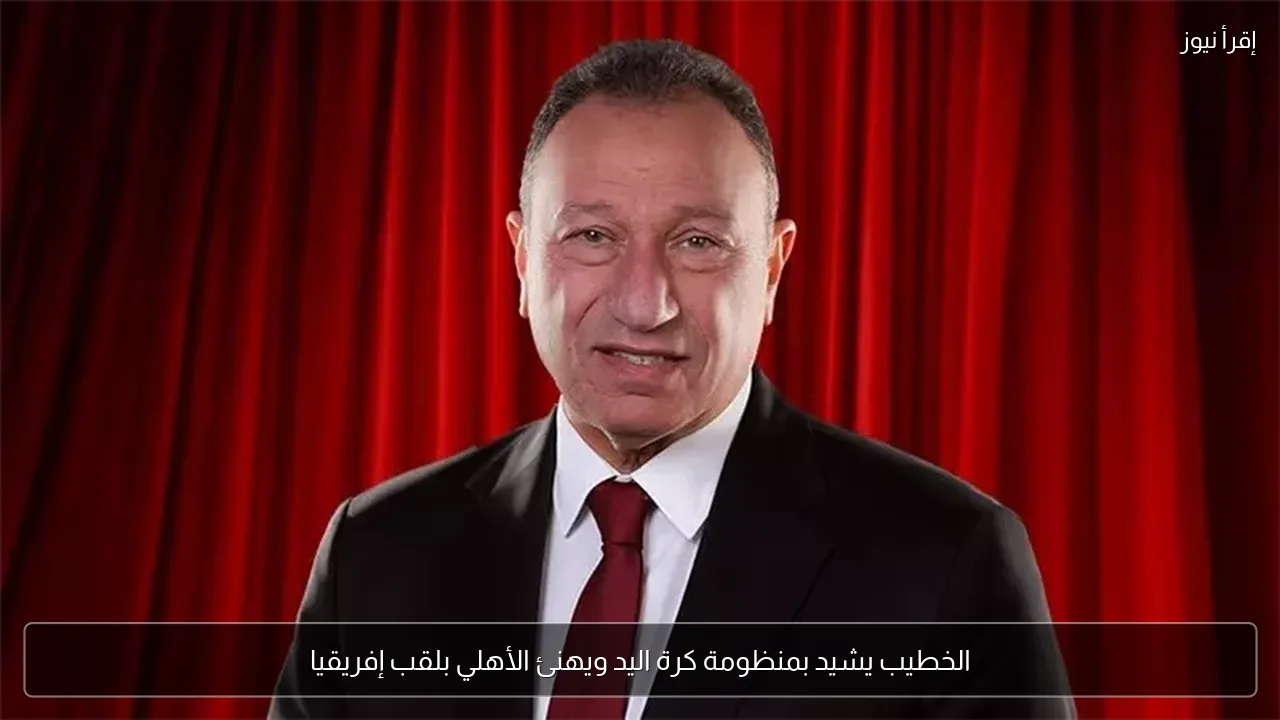 الخطيب يشيد بمنظومة كرة اليد ويهنئ الأهلي بلقب إفريقيا