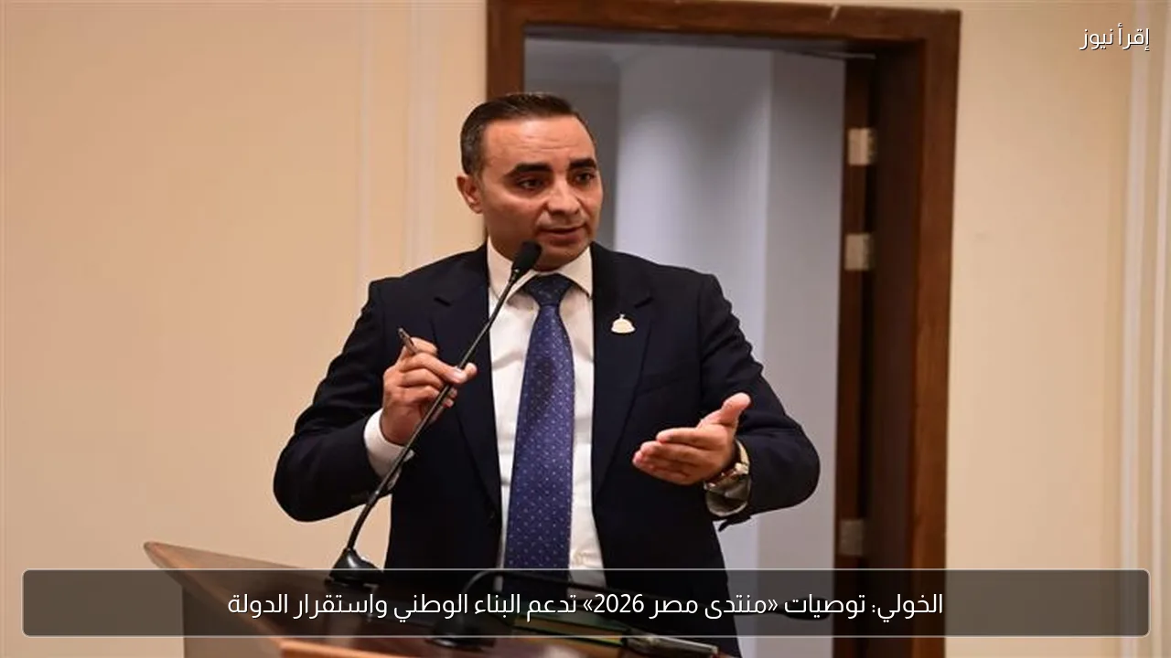 الخولي: توصيات «منتدى مصر 2026» تدعم البناء الوطني واستقرار الدولة