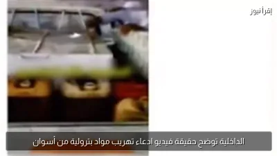 الداخلية توضح حقيقة فيديو ادعاء تهريب مواد بترولية من أسوان