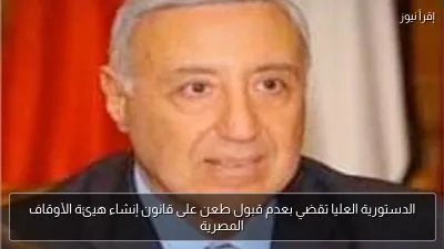 الدستورية العليا تقضي بعدم قبول طعن على قانون إنشاء هيئة الأوقاف المصرية