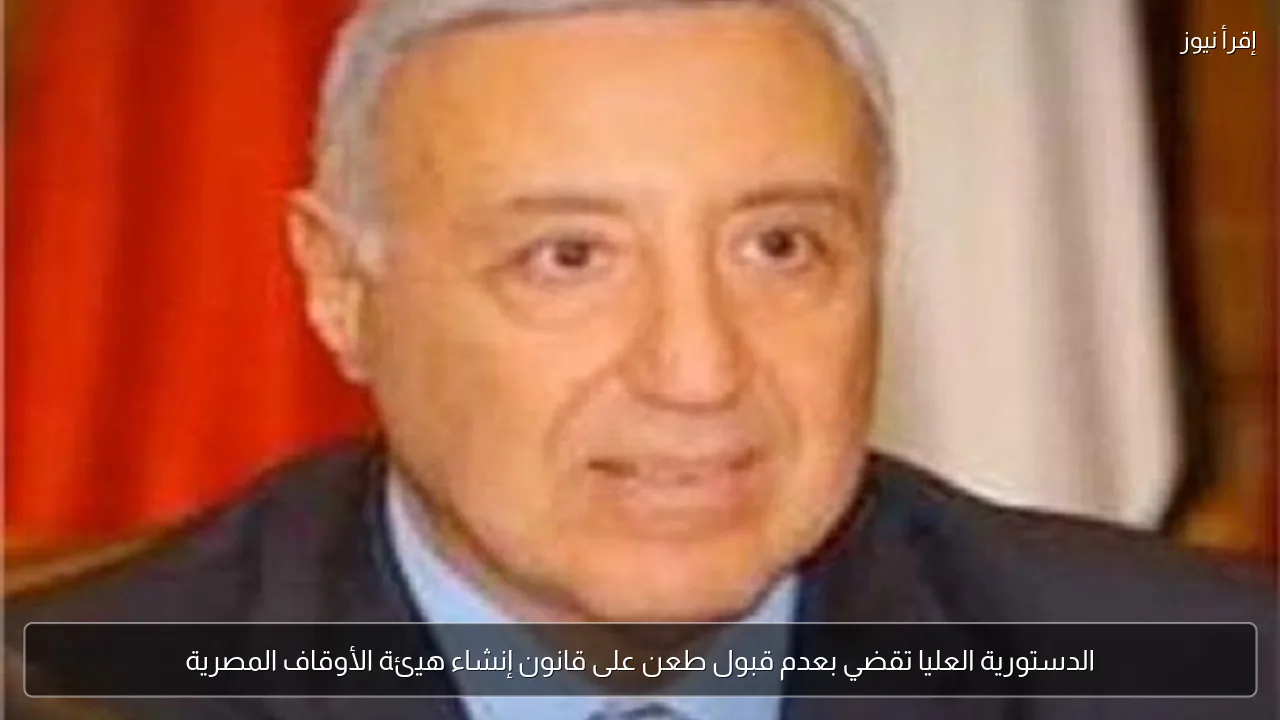 الدستورية العليا تقضي بعدم قبول طعن على قانون إنشاء هيئة الأوقاف المصرية