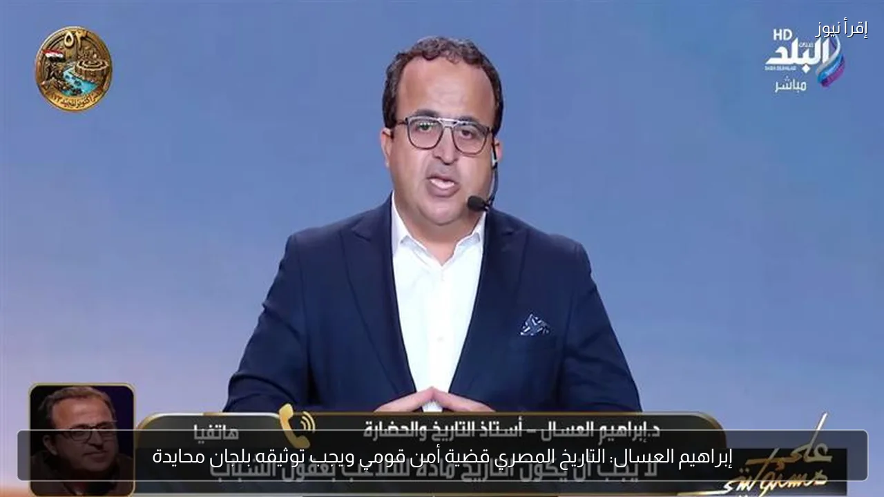 إبراهيم العسال: التاريخ المصري قضية أمن قومي ويجب توثيقه بلجان محايدة