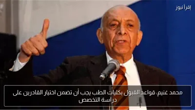 محمد غنيم: قواعد القبول بكليات الطب يجب أن تضمن اختيار القادرين على دراسة التخصص