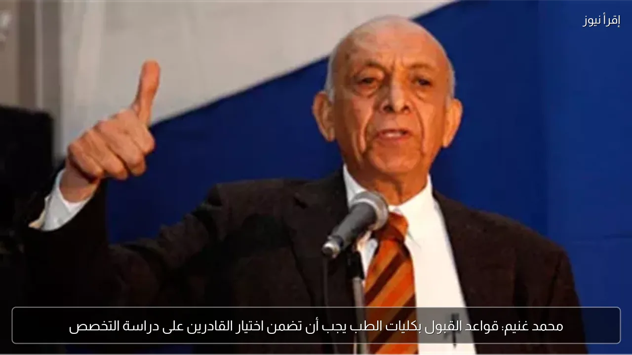 محمد غنيم: قواعد القبول بكليات الطب يجب أن تضمن اختيار القادرين على دراسة التخصص