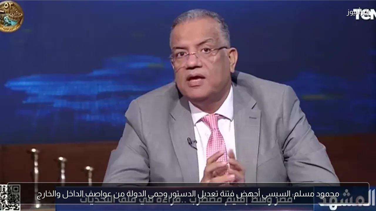 محمود مسلم: السيسي أجهض فتنة تعديل الدستور وحمى الدولة من عواصف الداخل والخارج