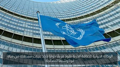 الوكالة الدولية للطاقة الذرية تقود فريقًا دوليًا لأخذ عينات مستقلة من مياه فوكوشيما المعالجة