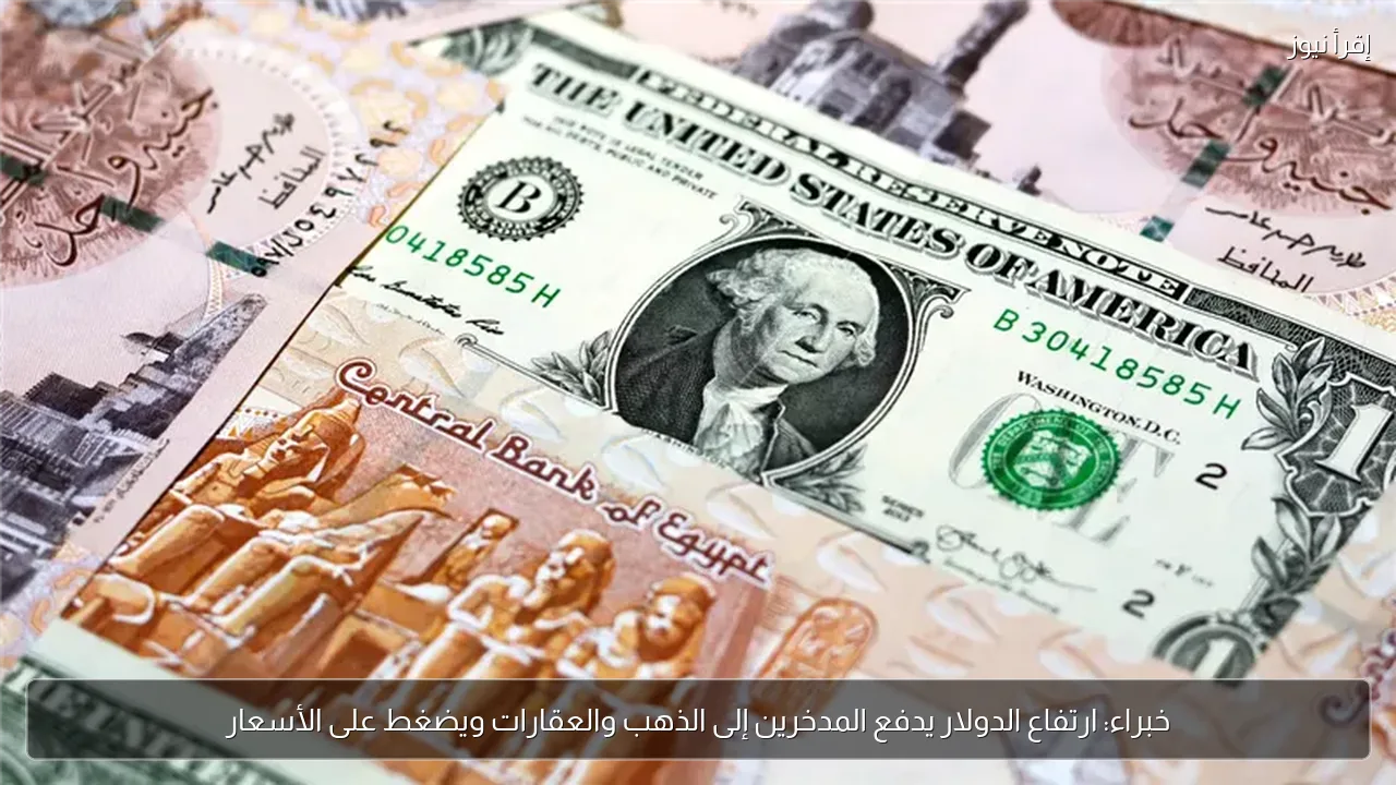 خبراء: ارتفاع الدولار يدفع المدخرين إلى الذهب والعقارات ويضغط على الأسعار