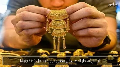 ارتفاع أسعار الذهب في مصر وعيار 21 يسجل 6140 جنيهًا