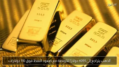 الذهب يتراجع إلى 4091 دولارًا للأونصة مع صعود النفط فوق 110 دولارات