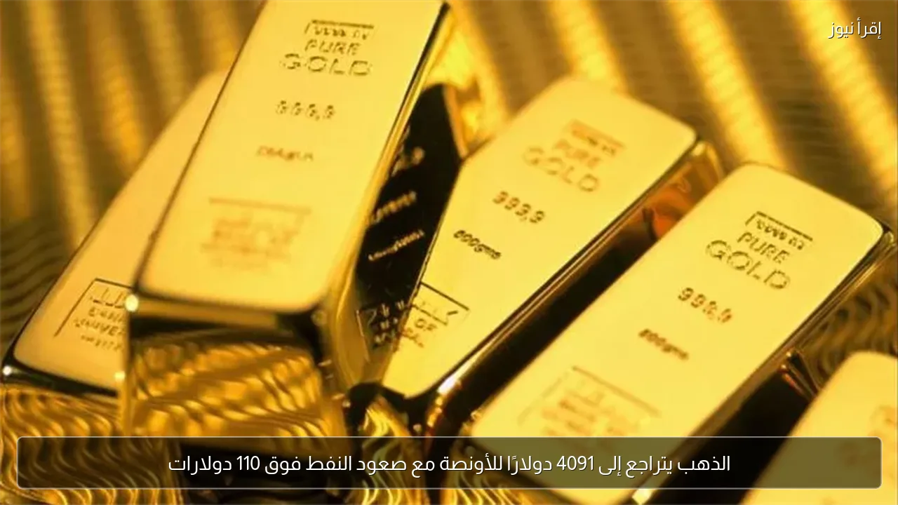 الذهب يتراجع إلى 4091 دولارًا للأونصة مع صعود النفط فوق 110 دولارات