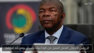 الرئيس الأنجولي: الفصل المقبل من «أودا-نيباد» يجب أن يوقع بأيادٍ إفريقية