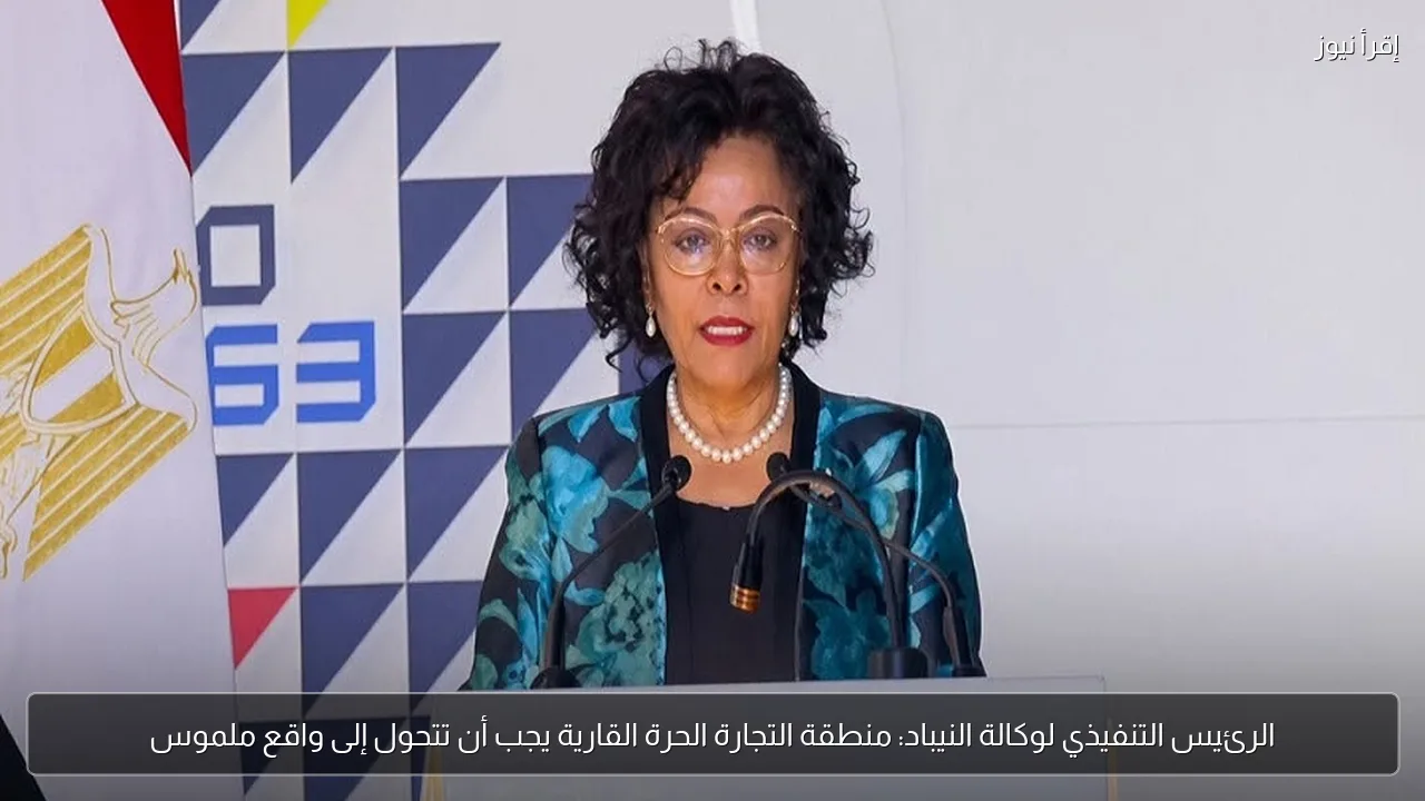 الرئيس التنفيذي لوكالة النيباد: منطقة التجارة الحرة القارية يجب أن تتحول إلى واقع ملموس