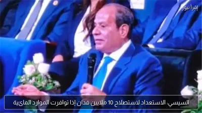 السيسي: الاستعداد لاستصلاح 10 ملايين فدان إذا توافرت الموارد المائية