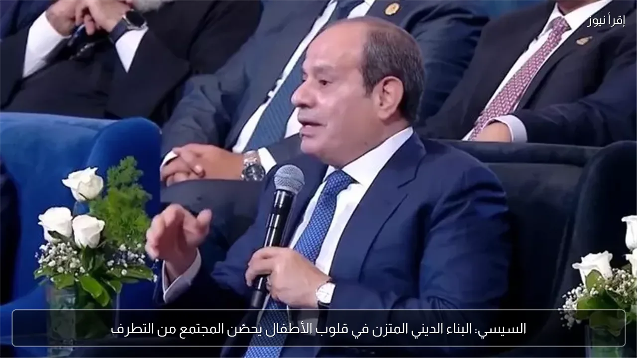 السيسي: البناء الديني المتزن في قلوب الأطفال يحصّن المجتمع من التطرف
