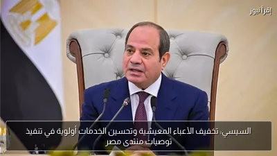 السيسي: تخفيف الأعباء المعيشية وتحسين الخدمات أولوية في تنفيذ توصيات منتدى مصر