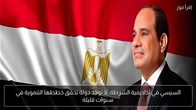 السيسي في أكاديمية الشرطة: لا توجد دولة تحقق خططها التنموية في سنوات قليلة