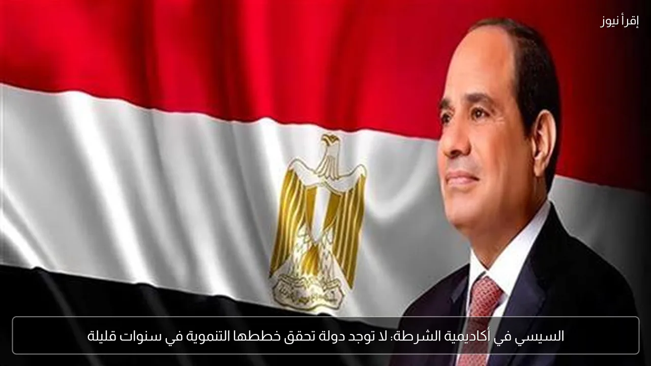 السيسي في أكاديمية الشرطة: لا توجد دولة تحقق خططها التنموية في سنوات قليلة