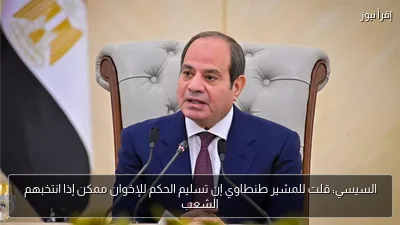 السيسي: قلت للمشير طنطاوي إن تسليم الحكم للإخوان ممكن إذا انتخبهم الشعب
