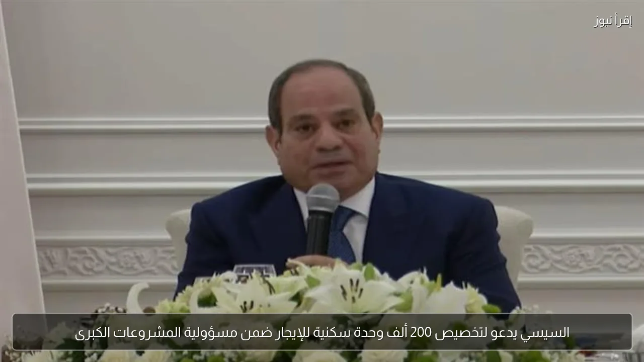 السيسي يدعو لتخصيص 200 ألف وحدة سكنية للإيجار ضمن مسؤولية المشروعات الكبرى