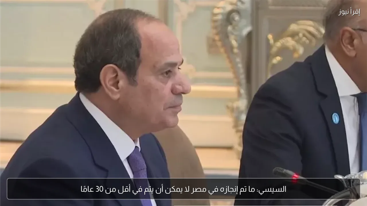 السيسي: ما تم إنجازه في مصر لا يمكن أن يتم في أقل من 30 عامًا