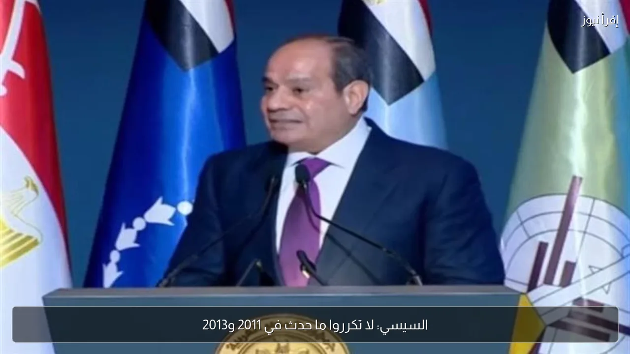 السيسي: لا تكرروا ما حدث في 2011 و2013